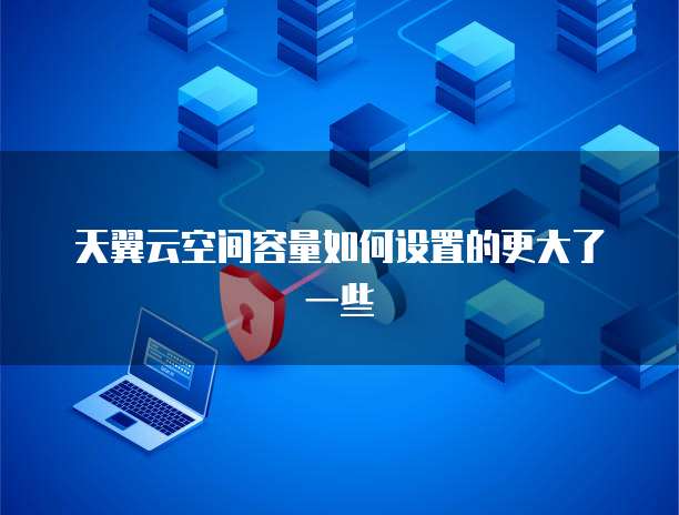 天翼云空间容量如何设置的更大了一些