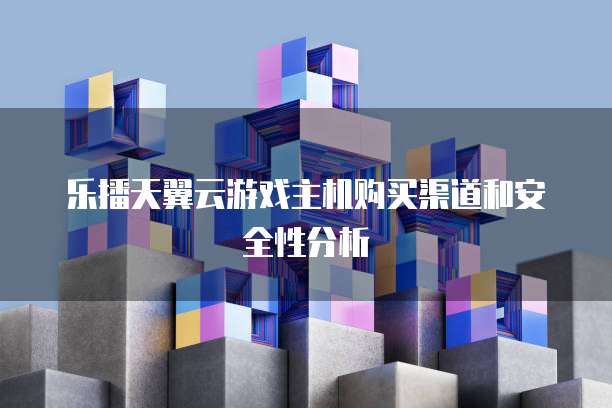 乐播天翼云游戏主机购买渠道和安全性分析