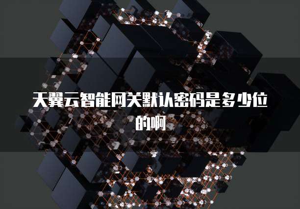 天翼云智能网关默认密码是多少位的啊