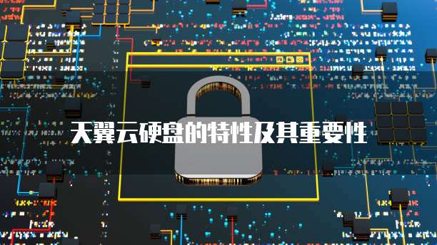 天翼云硬盘的特性及其重要性