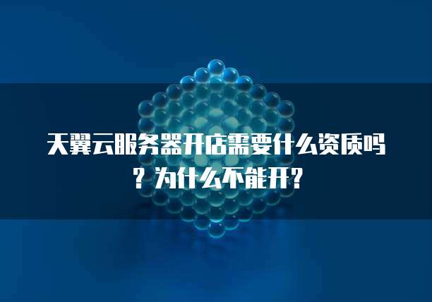天翼云服务器开店需要什么资质吗?为什么不能开?