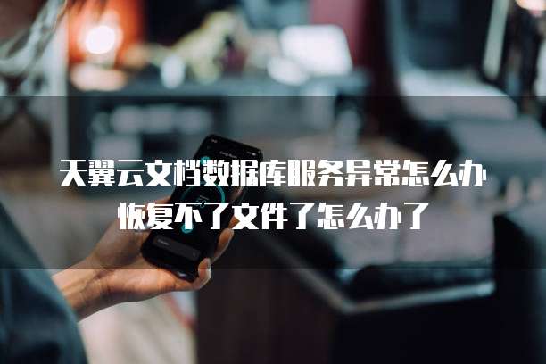 天翼云文档数据库服务异常怎么办恢复不了文件了怎么办了