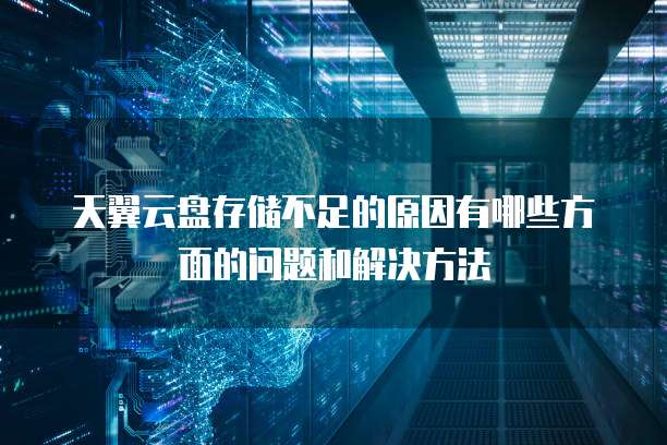天翼云盘存储不足的原因有哪些方面的问题和解决方法