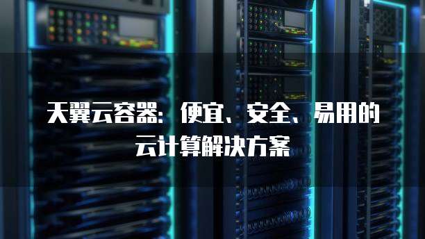天翼云容器:便宜、安全、易用的云计算解决方案