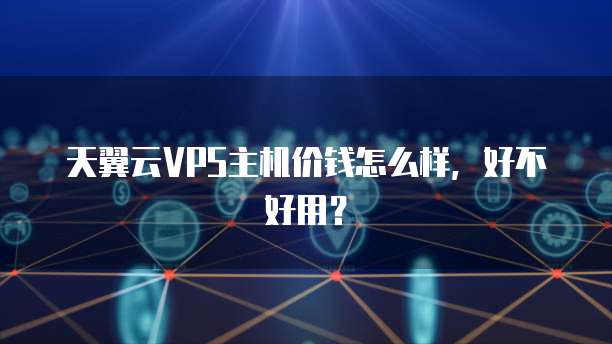 天翼云VPS主机价钱怎么样,好不好用?