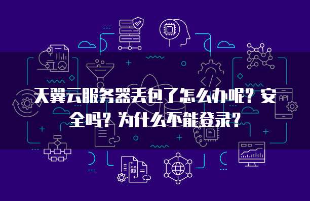 天翼云服务器丢包了怎么办呢?安全吗?为什么不能登录?