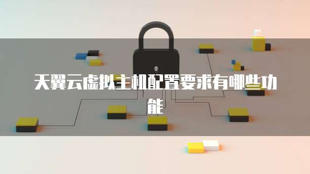 天翼云虚拟主机配置要求有哪些功能