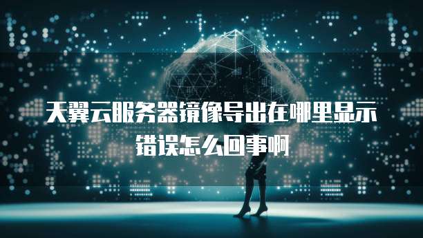 天翼云服务器镜像导出在哪里显示错误怎么回事啊
