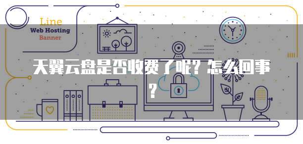 天翼云盘是否收费了呢?怎么回事?