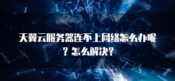 天翼云服务器连不上网络怎么办呢?怎么解决?
