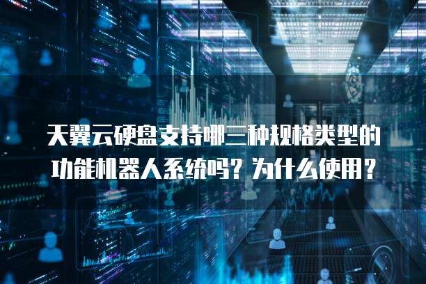 天翼云硬盘支持哪三种规格类型的功能机器人系统吗?为什么使用?