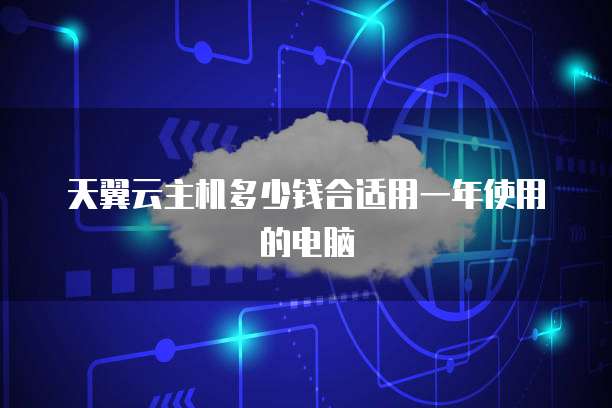 天翼云主机多少钱合适用一年使用的电脑