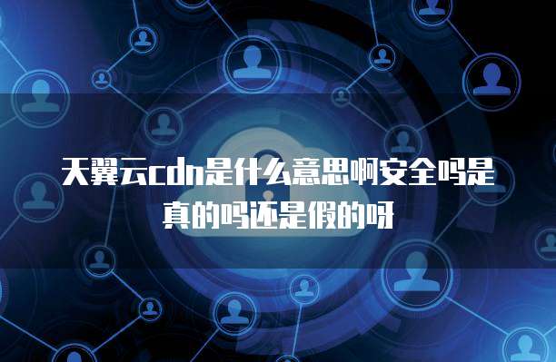 天翼云cdn是什么意思啊安全吗是真的吗还是假的呀