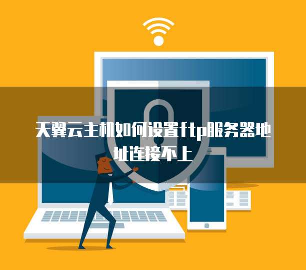 天翼云主机如何设置ftp服务器地址连接不上
