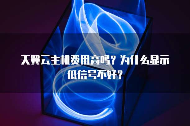天翼云主机费用高吗?为什么显示低信号不好?