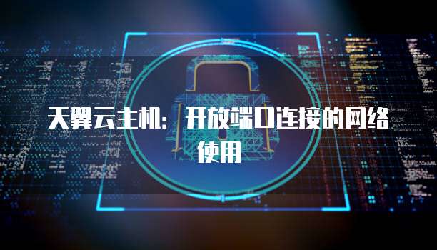 天翼云主机:开放端口连接的网络使用