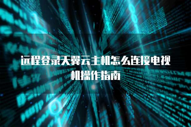 远程登录天翼云主机怎么连接电视机操作指南