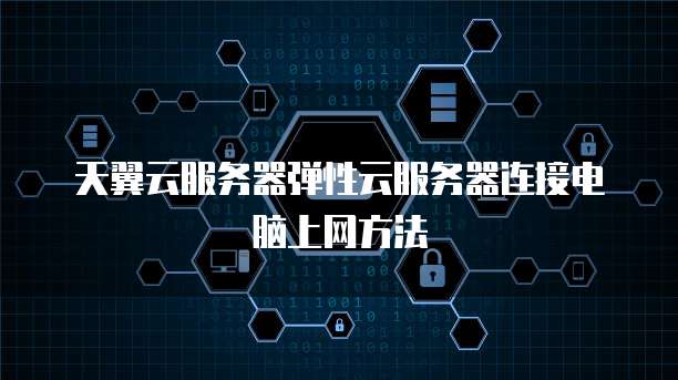 天翼云服务器弹性云服务器连接电脑上网方法