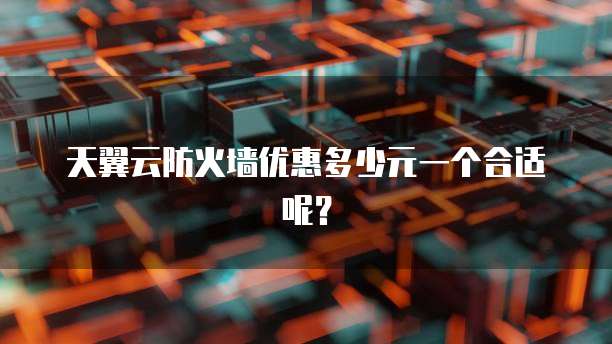 天翼云防火墙优惠多少元一个合适呢?