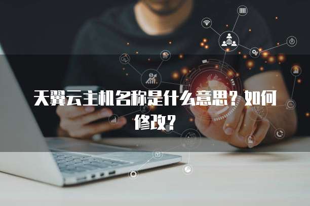 天翼云主机名称是什么意思?如何修改?