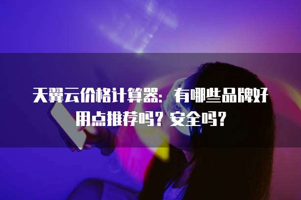 天翼云价格计算器：有哪些品牌好用点推荐吗？安全吗？