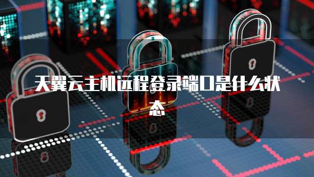天翼云主机远程登录端口是什么状态