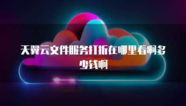 天翼云文件服务打折在哪里看啊多少钱啊