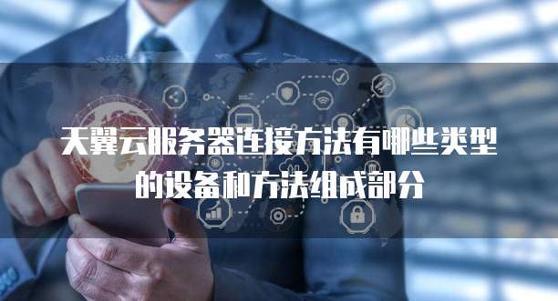 天翼云服务器连接方法有哪些类型的设备和方法组成部分