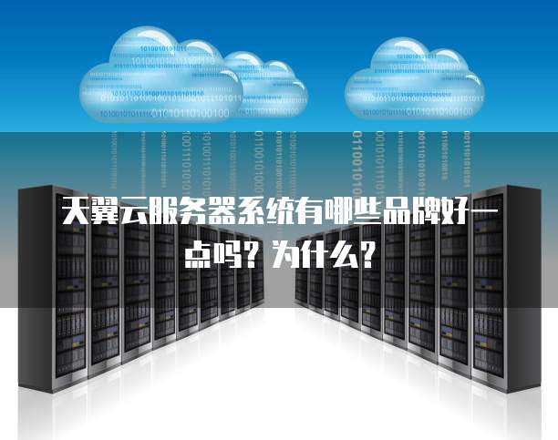 天翼云服务器系统有哪些品牌好一点吗？为什么？