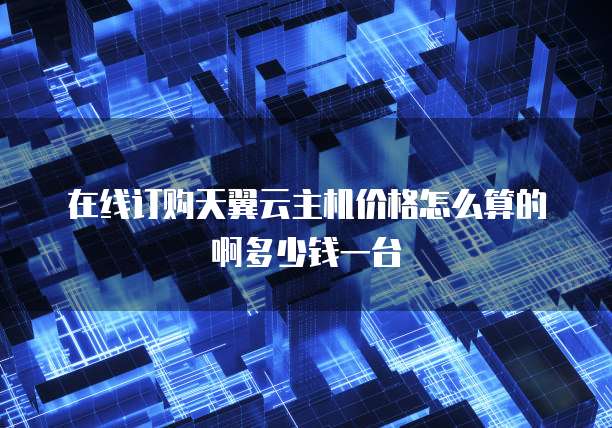 在线订购天翼云主机价格怎么算的啊多少钱一台