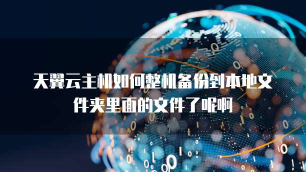 天翼云主机如何整机备份到本地文件夹里面的文件了呢啊