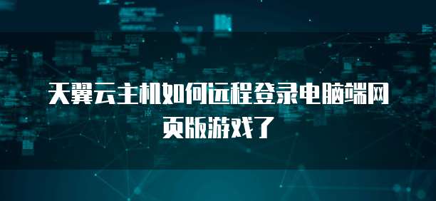 天翼云主机如何远程登录电脑端网页版游戏了