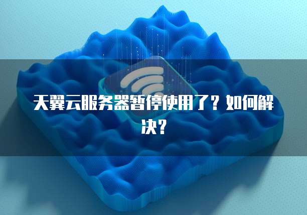 天翼云服务器暂停使用了?如何解决?