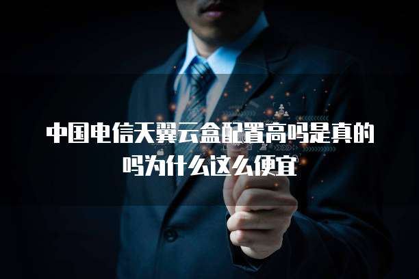 中国电信天翼云盒配置高吗是真的吗为什么这么便宜