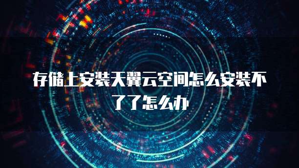 存储上安装天翼云空间怎么安装不了了怎么办