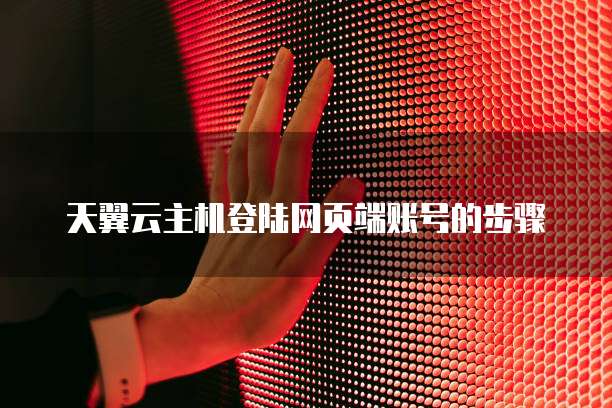 天翼云主机登陆网页端账号的步骤