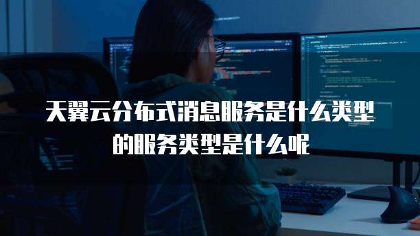 天翼云分布式消息服务是什么类型的服务类型是什么呢