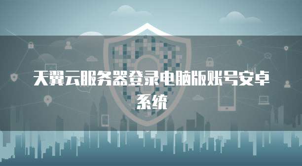 天翼云服务器登录电脑版账号安卓系统
