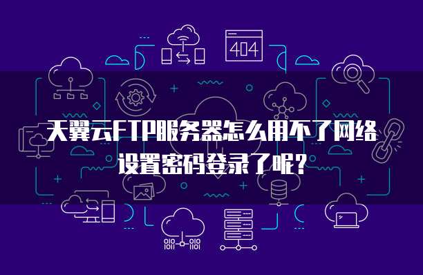 天翼云FTP服务器怎么用不了网络设置密码登录了呢?