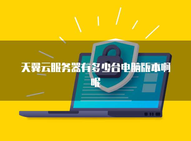 天翼云服务器有多少台电脑版本啊呢