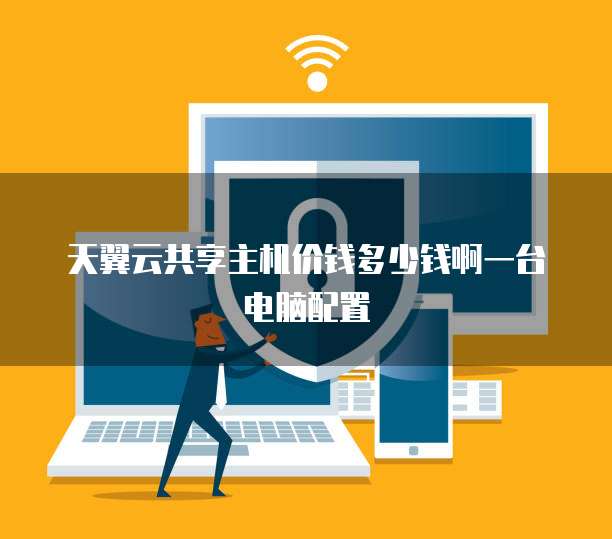 天翼云共享主机价钱多少钱啊一台电脑配置