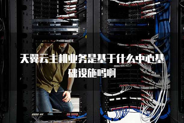 天翼云主机业务是基于什么中心基础设施吗啊
