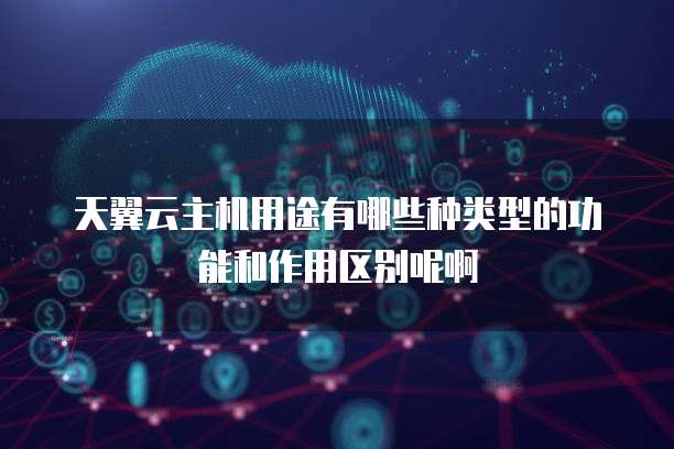 天翼云主机用途有哪些种类型的功能和作用区别呢啊