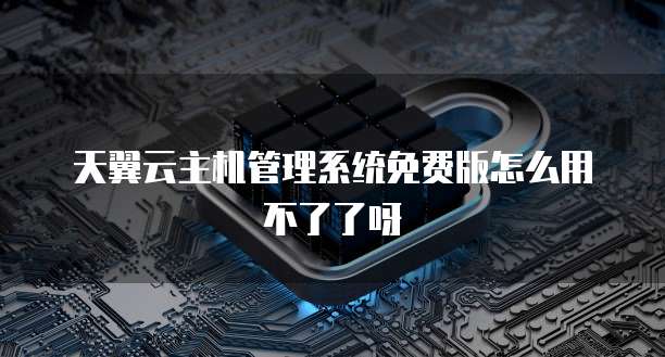 天翼云主机管理系统免费版怎么用不了了呀