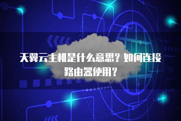 天翼云主机是什么意思?如何连接路由器使用?