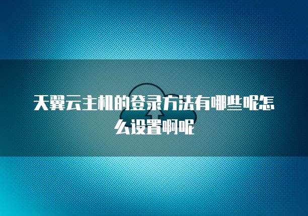 天翼云主机的登录方法有哪些呢怎么设置啊呢