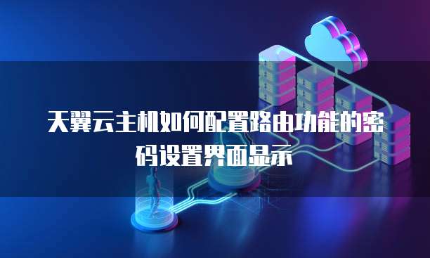 天翼云主机如何配置路由功能的密码设置界面显示