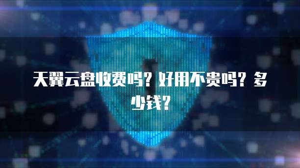 天翼云盘收费吗?好用不贵吗?多少钱?