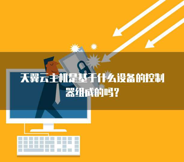 天翼云主机是基于什么设备的控制器组成的吗?