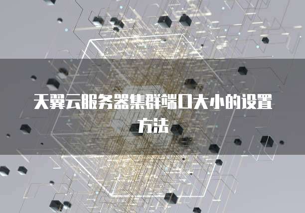 天翼云服务器集群端口大小的设置方法